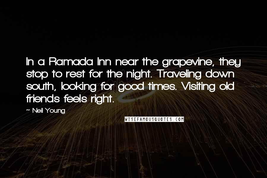 Neil Young Quotes: In a Ramada Inn near the grapevine, they stop to rest for the night. Traveling down south, looking for good times. Visiting old friends feels right.