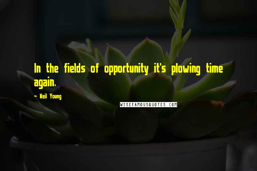 Neil Young Quotes: In the fields of opportunity it's plowing time again.