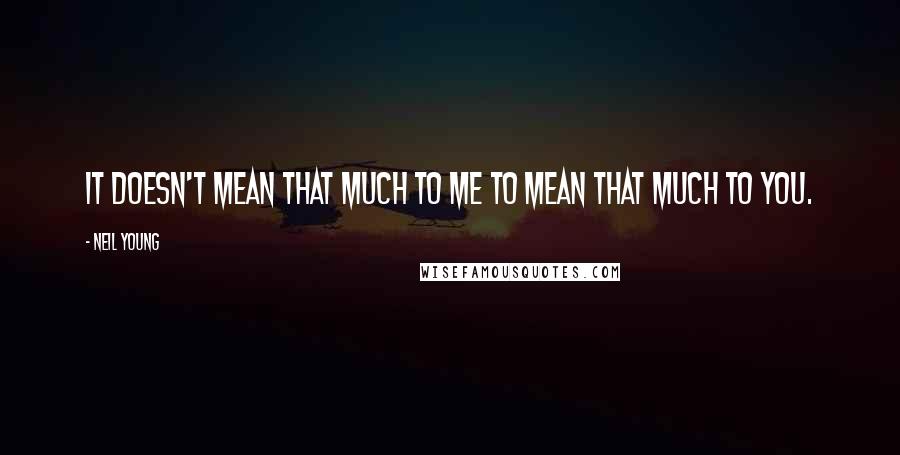 Neil Young Quotes: It doesn't mean that much to me to mean that much to you.