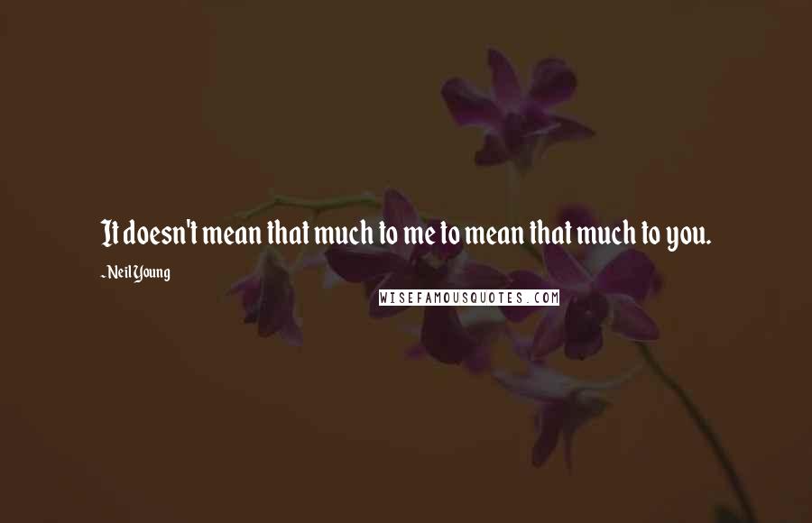 Neil Young Quotes: It doesn't mean that much to me to mean that much to you.