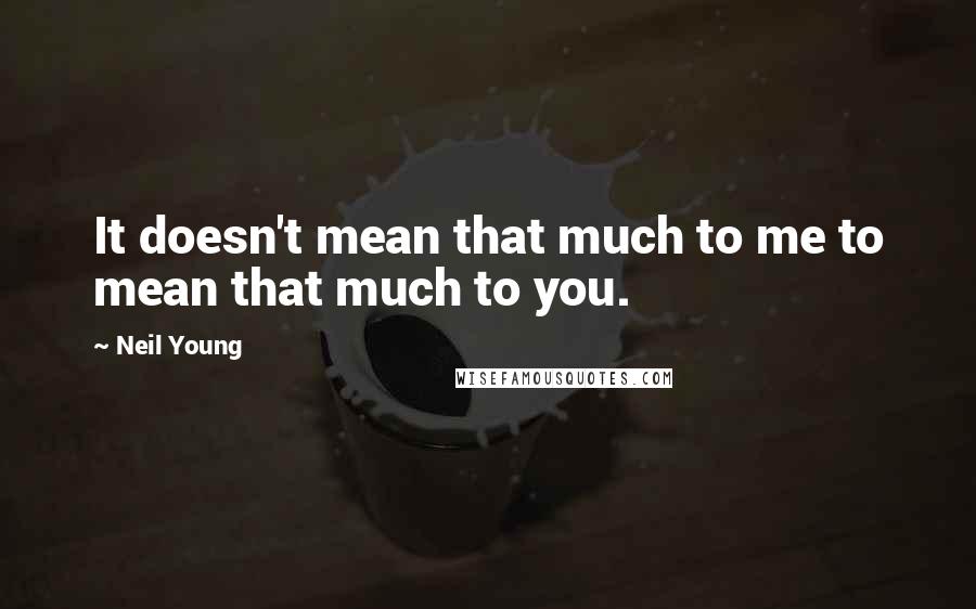 Neil Young Quotes: It doesn't mean that much to me to mean that much to you.