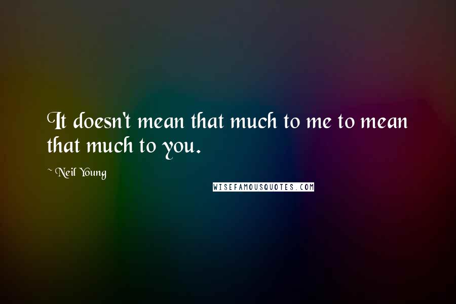 Neil Young Quotes: It doesn't mean that much to me to mean that much to you.