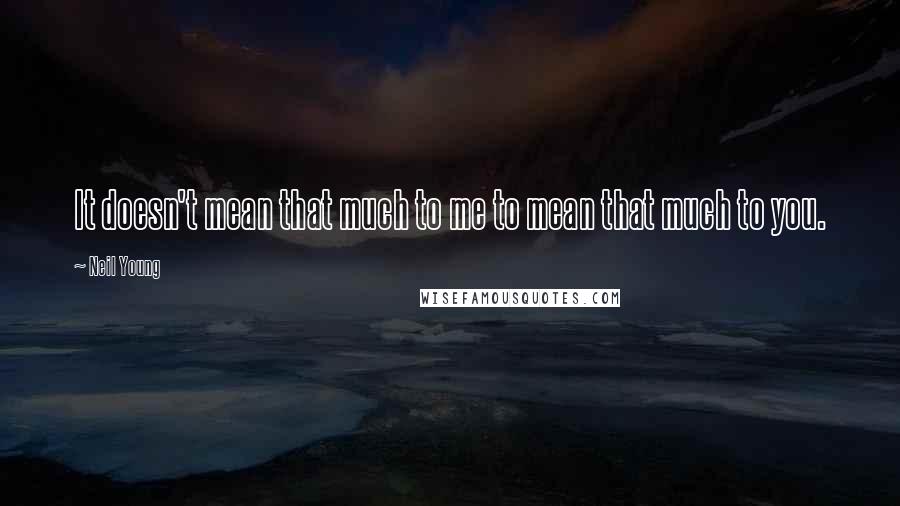 Neil Young Quotes: It doesn't mean that much to me to mean that much to you.