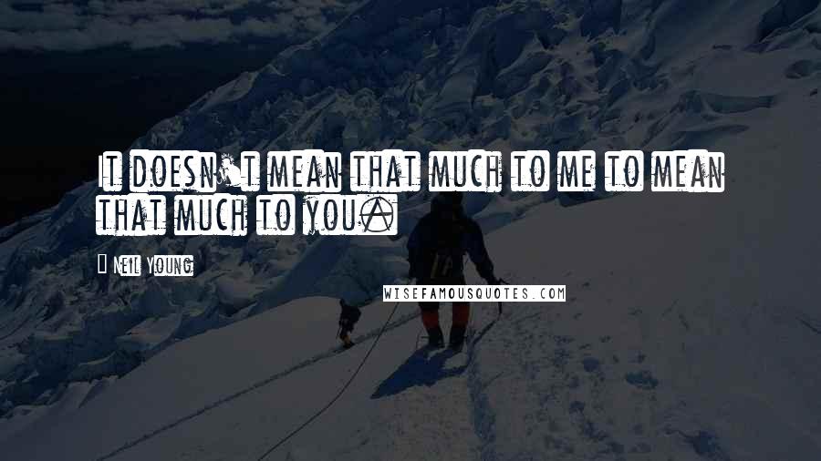 Neil Young Quotes: It doesn't mean that much to me to mean that much to you.