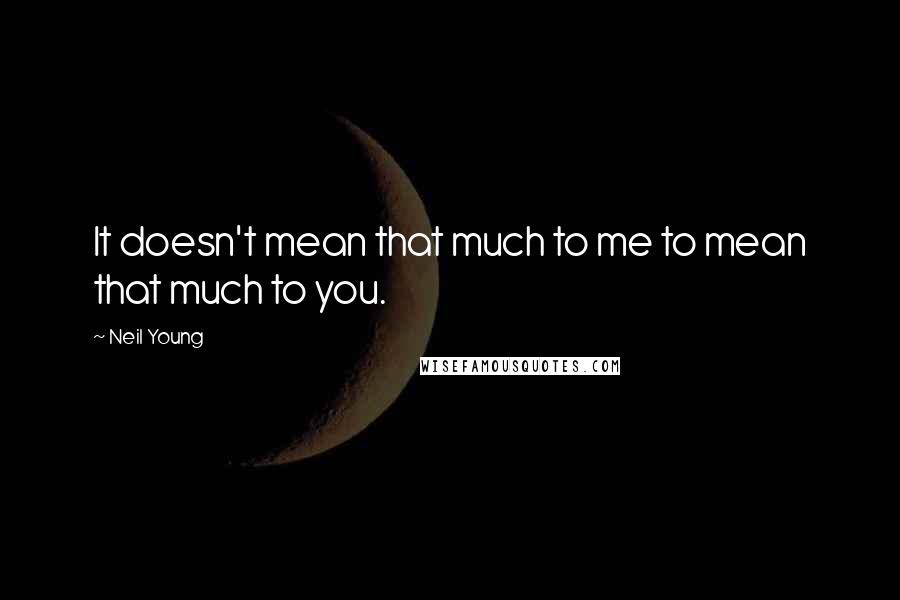 Neil Young Quotes: It doesn't mean that much to me to mean that much to you.