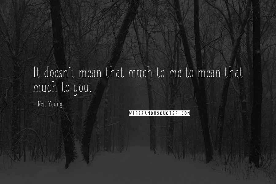 Neil Young Quotes: It doesn't mean that much to me to mean that much to you.