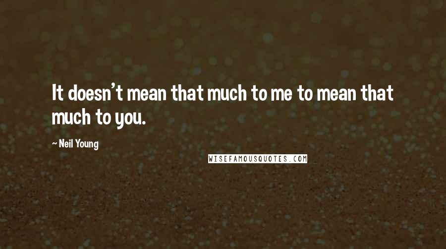 Neil Young Quotes: It doesn't mean that much to me to mean that much to you.