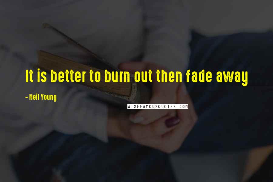 Neil Young Quotes: It is better to burn out then fade away