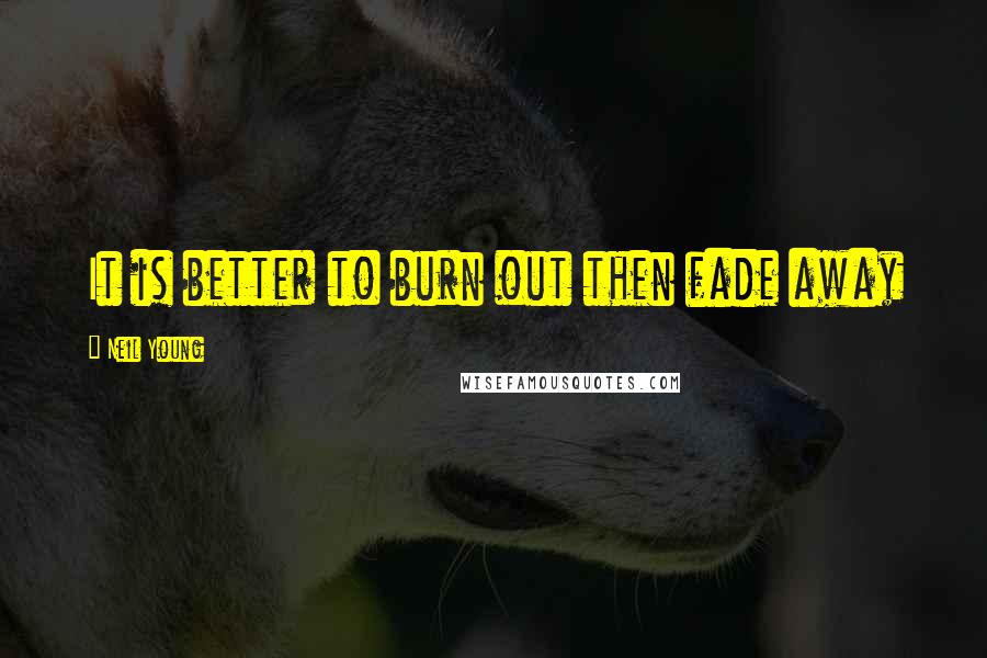 Neil Young Quotes: It is better to burn out then fade away