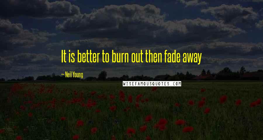 Neil Young Quotes: It is better to burn out then fade away