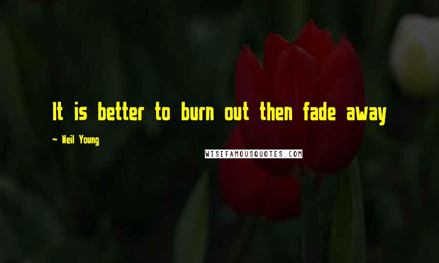 Neil Young Quotes: It is better to burn out then fade away