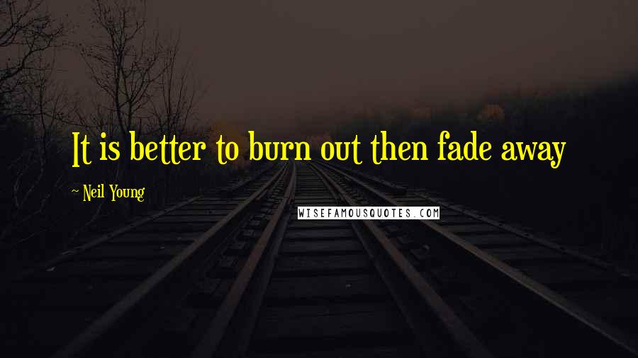 Neil Young Quotes: It is better to burn out then fade away