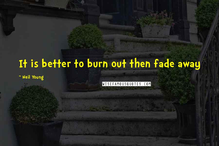 Neil Young Quotes: It is better to burn out then fade away