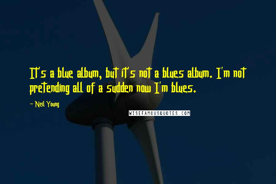 Neil Young Quotes: It's a blue album, but it's not a blues album. I'm not pretending all of a sudden now I'm blues.