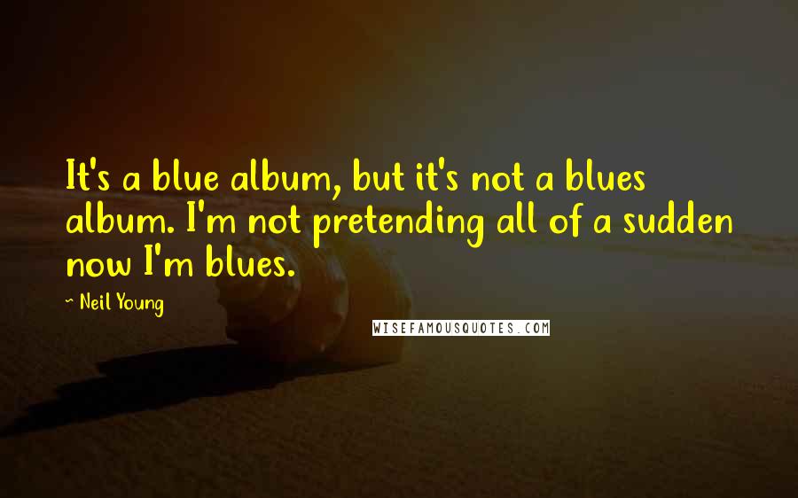 Neil Young Quotes: It's a blue album, but it's not a blues album. I'm not pretending all of a sudden now I'm blues.