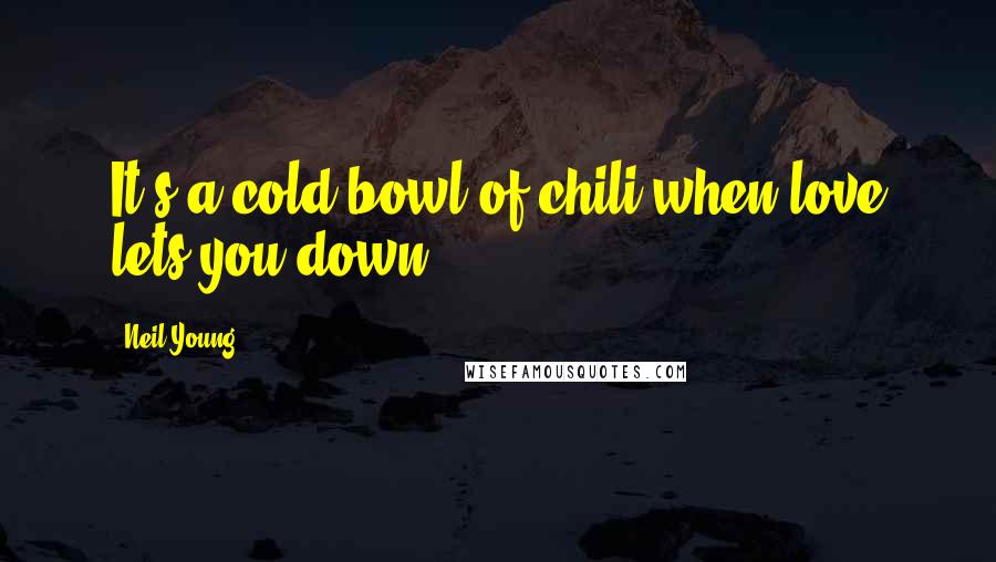 Neil Young Quotes: It's a cold bowl of chili when love lets you down.