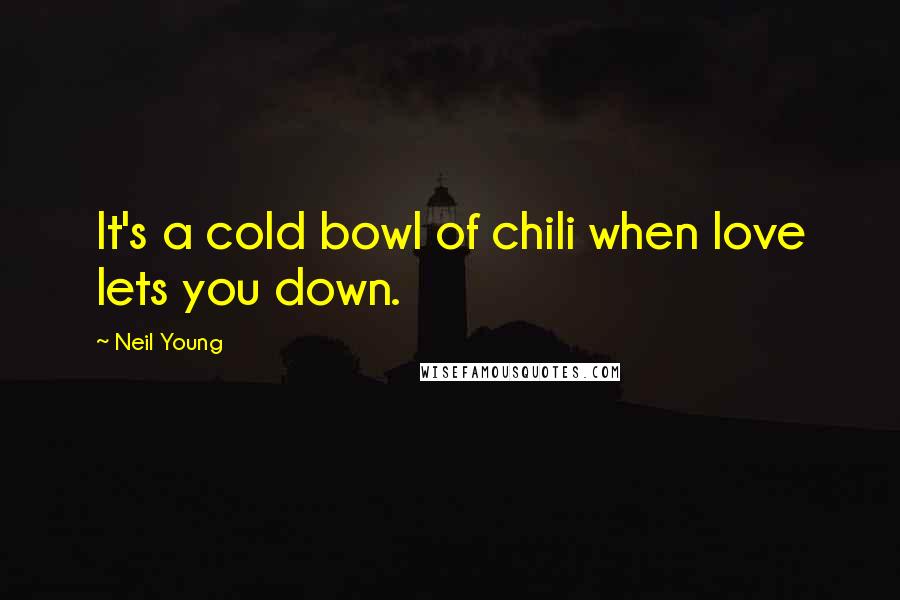 Neil Young Quotes: It's a cold bowl of chili when love lets you down.