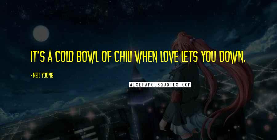 Neil Young Quotes: It's a cold bowl of chili when love lets you down.