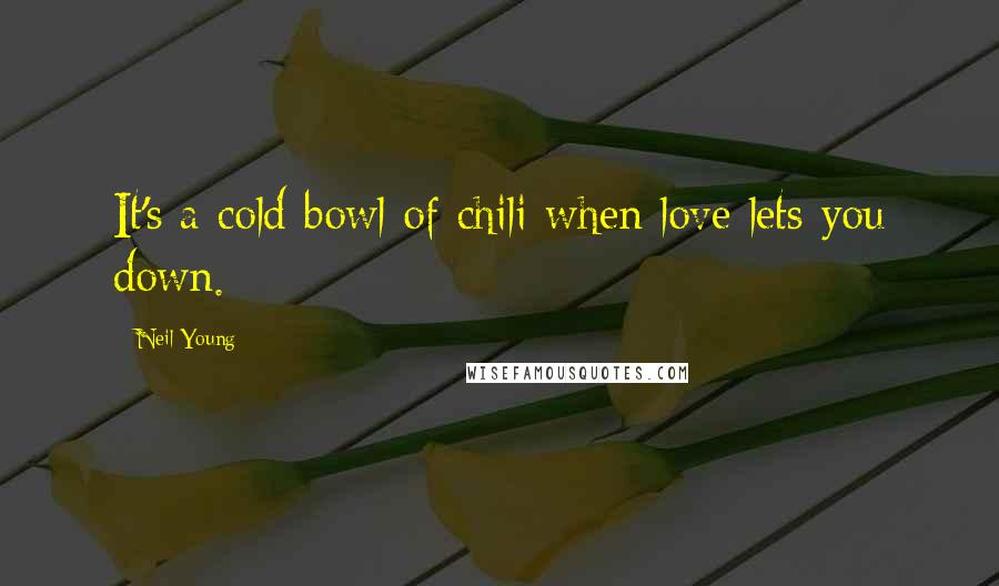 Neil Young Quotes: It's a cold bowl of chili when love lets you down.