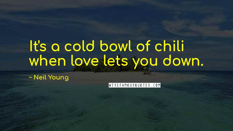 Neil Young Quotes: It's a cold bowl of chili when love lets you down.