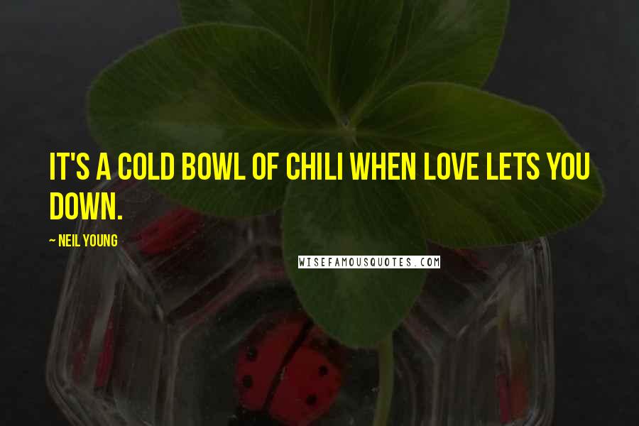 Neil Young Quotes: It's a cold bowl of chili when love lets you down.