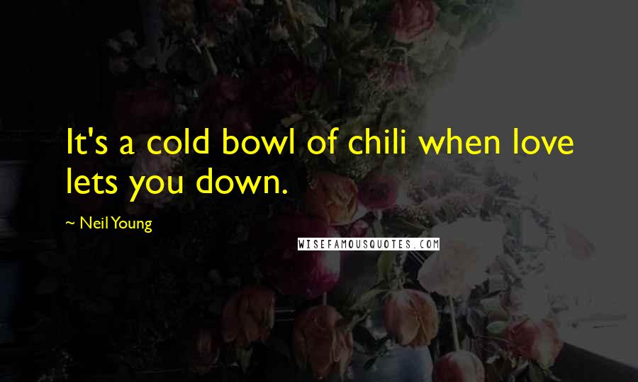 Neil Young Quotes: It's a cold bowl of chili when love lets you down.