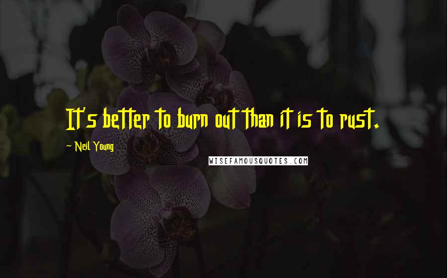 Neil Young Quotes: It's better to burn out than it is to rust.