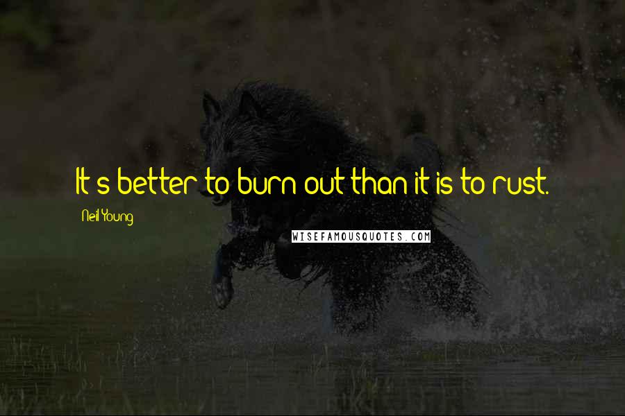 Neil Young Quotes: It's better to burn out than it is to rust.