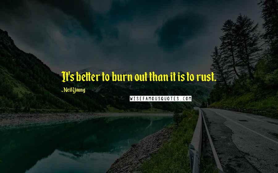 Neil Young Quotes: It's better to burn out than it is to rust.