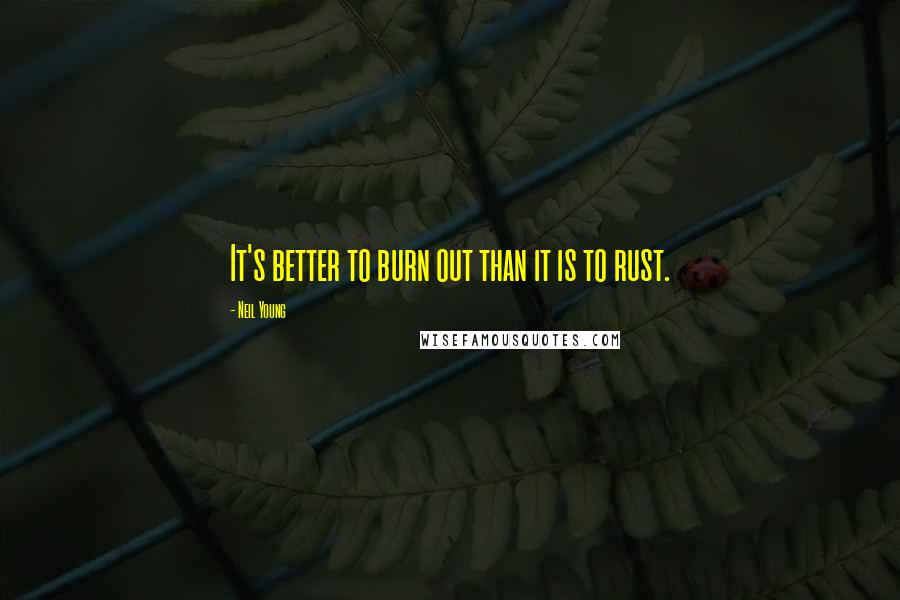 Neil Young Quotes: It's better to burn out than it is to rust.