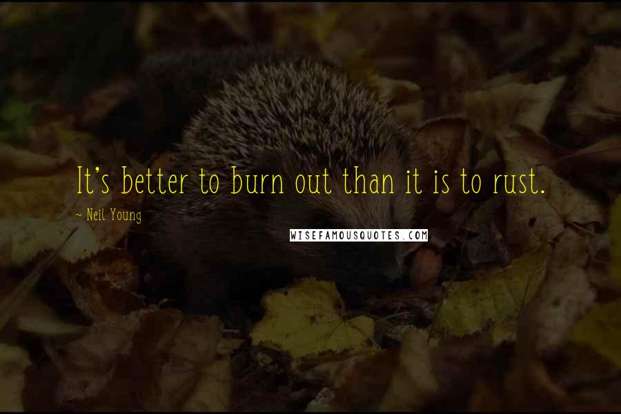 Neil Young Quotes: It's better to burn out than it is to rust.