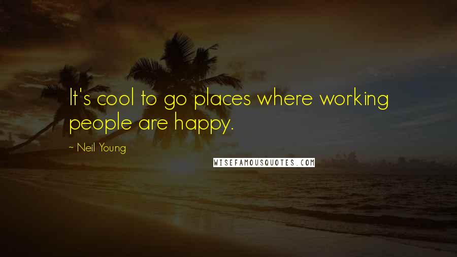 Neil Young Quotes: It's cool to go places where working people are happy.