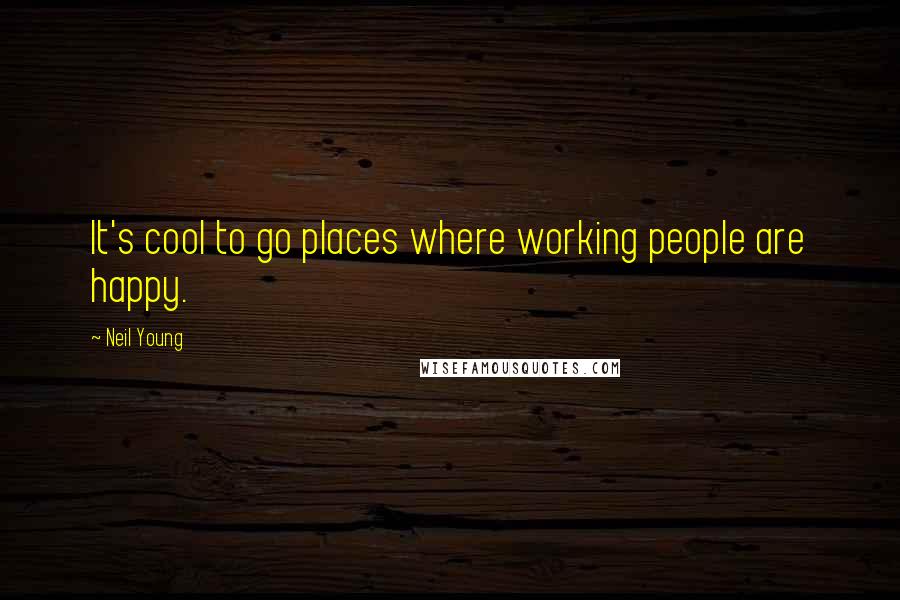 Neil Young Quotes: It's cool to go places where working people are happy.