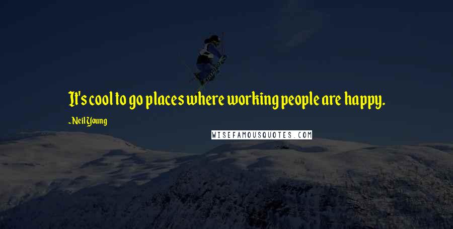 Neil Young Quotes: It's cool to go places where working people are happy.