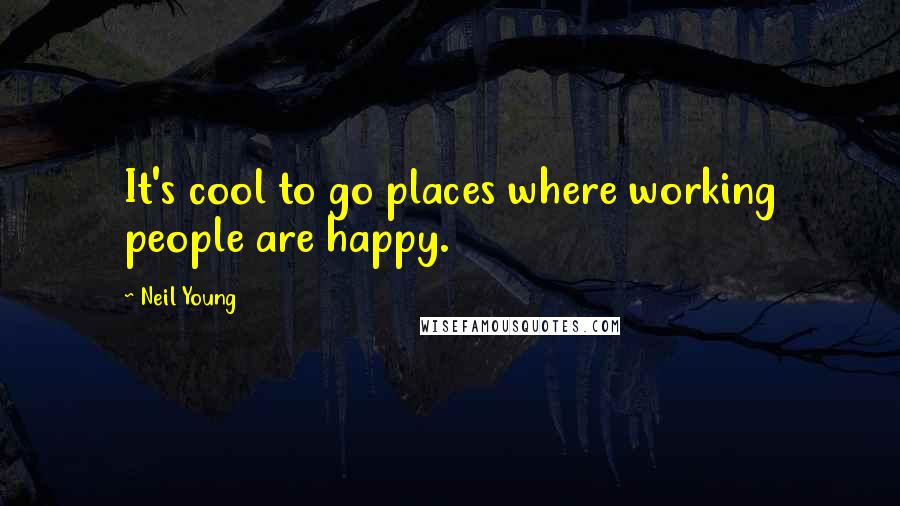 Neil Young Quotes: It's cool to go places where working people are happy.