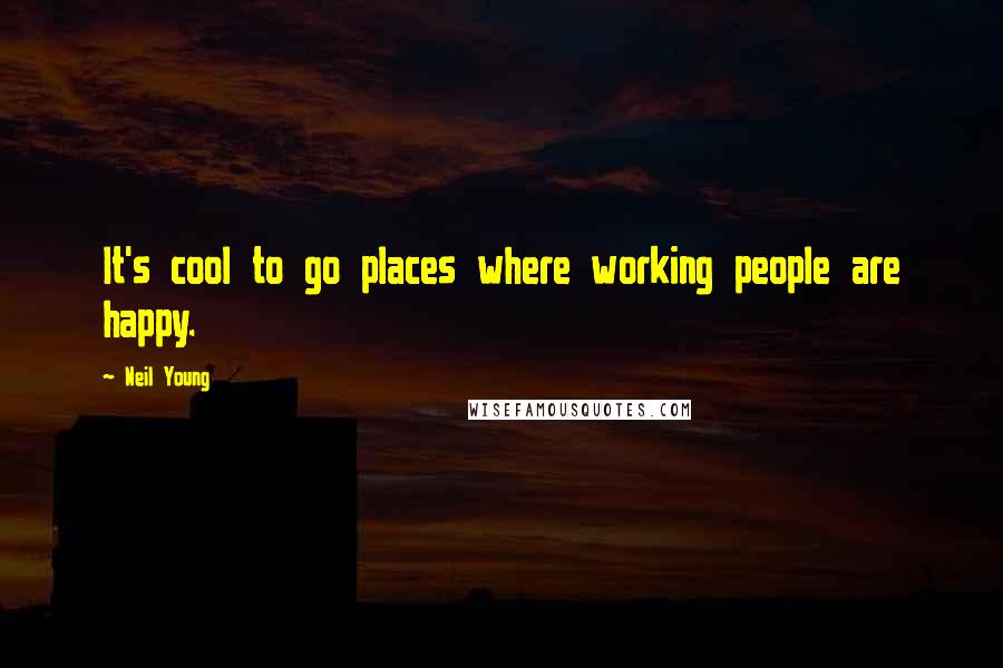 Neil Young Quotes: It's cool to go places where working people are happy.