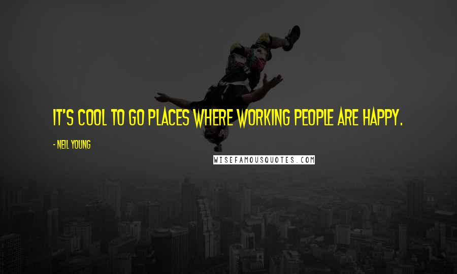 Neil Young Quotes: It's cool to go places where working people are happy.