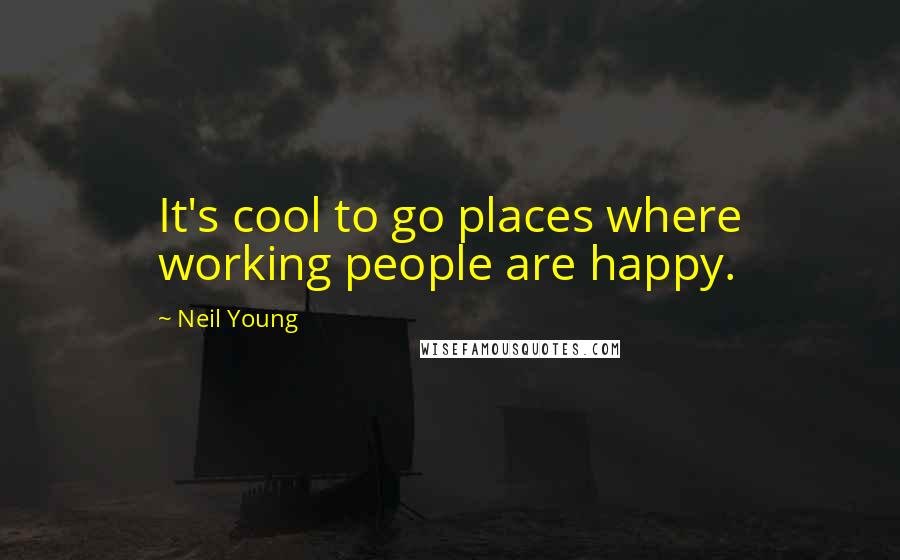 Neil Young Quotes: It's cool to go places where working people are happy.
