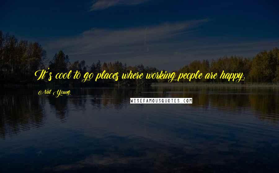 Neil Young Quotes: It's cool to go places where working people are happy.