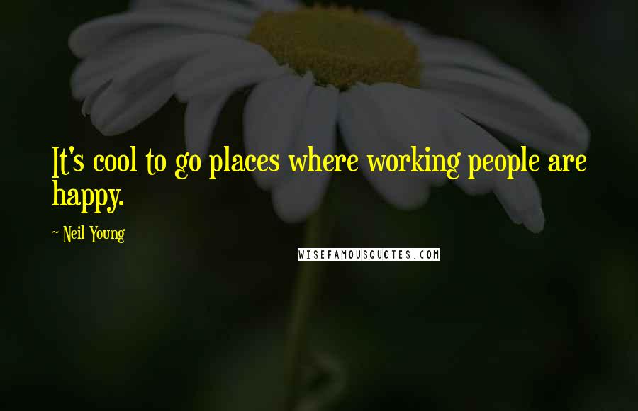 Neil Young Quotes: It's cool to go places where working people are happy.