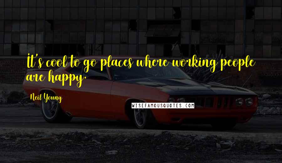 Neil Young Quotes: It's cool to go places where working people are happy.