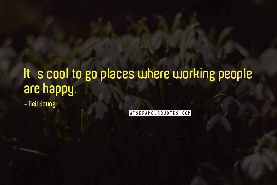 Neil Young Quotes: It's cool to go places where working people are happy.