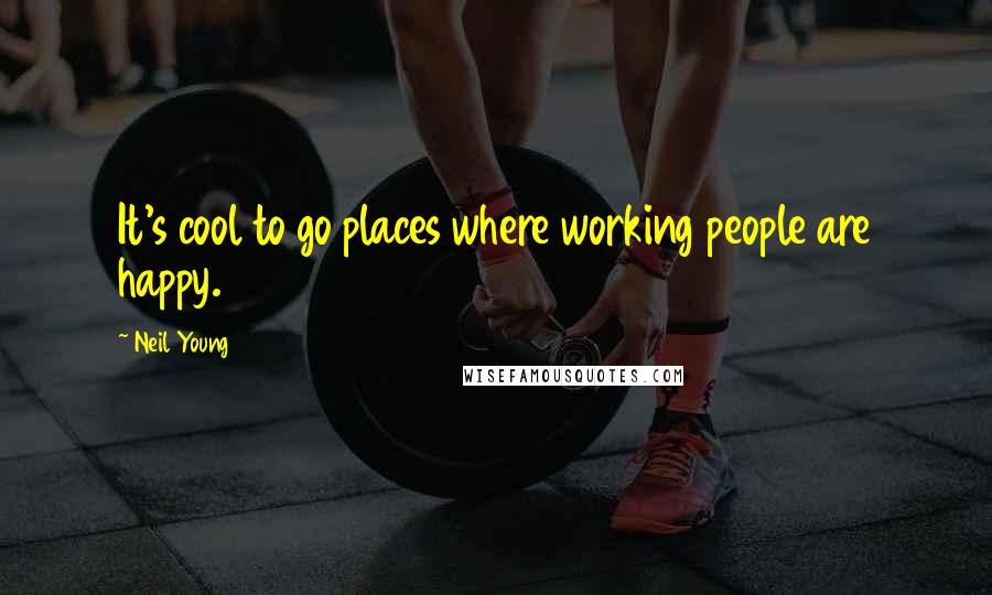 Neil Young Quotes: It's cool to go places where working people are happy.