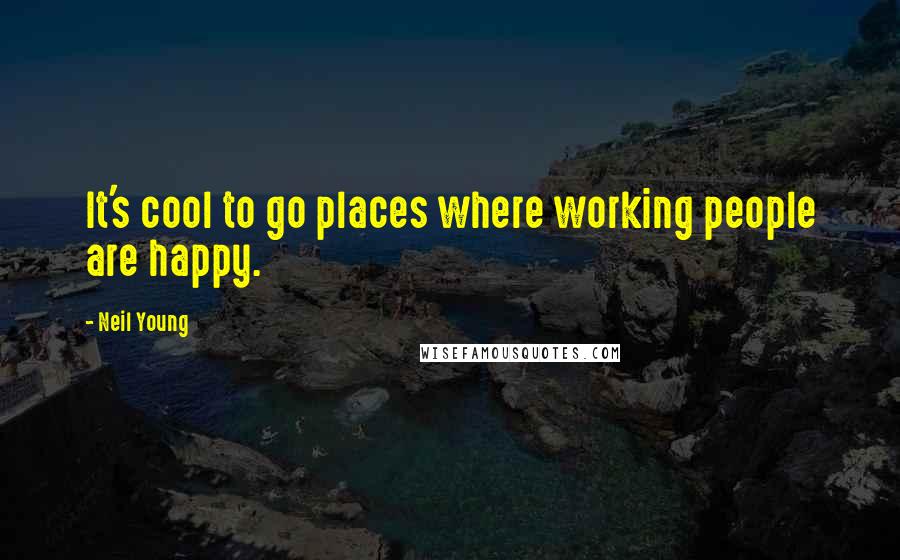 Neil Young Quotes: It's cool to go places where working people are happy.