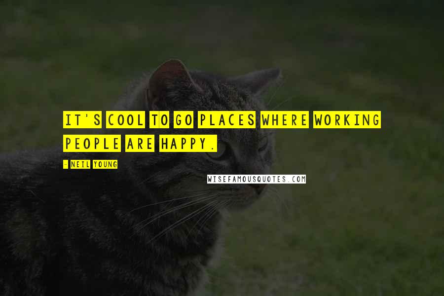 Neil Young Quotes: It's cool to go places where working people are happy.