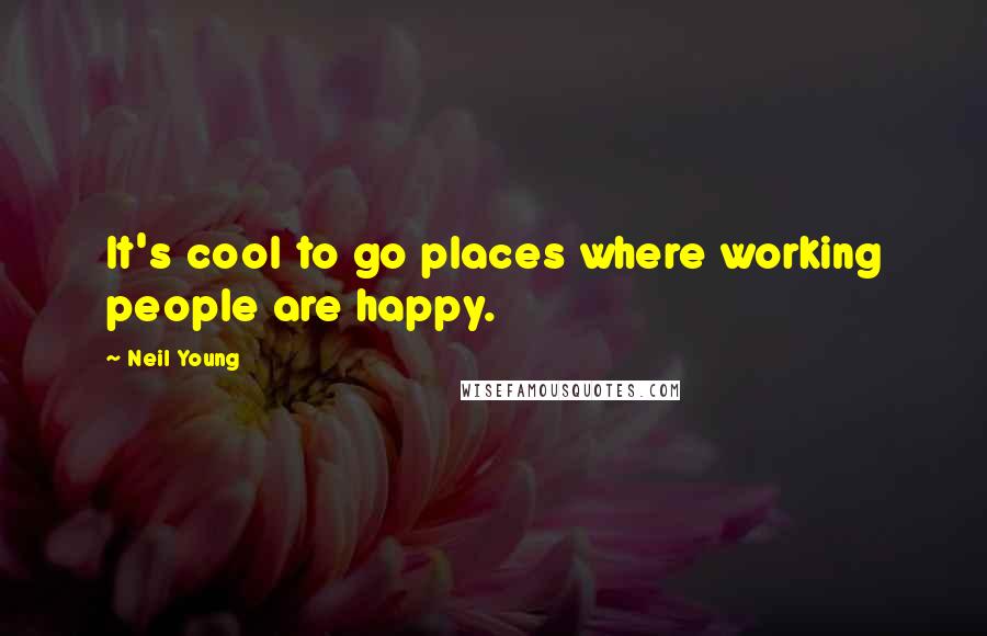 Neil Young Quotes: It's cool to go places where working people are happy.