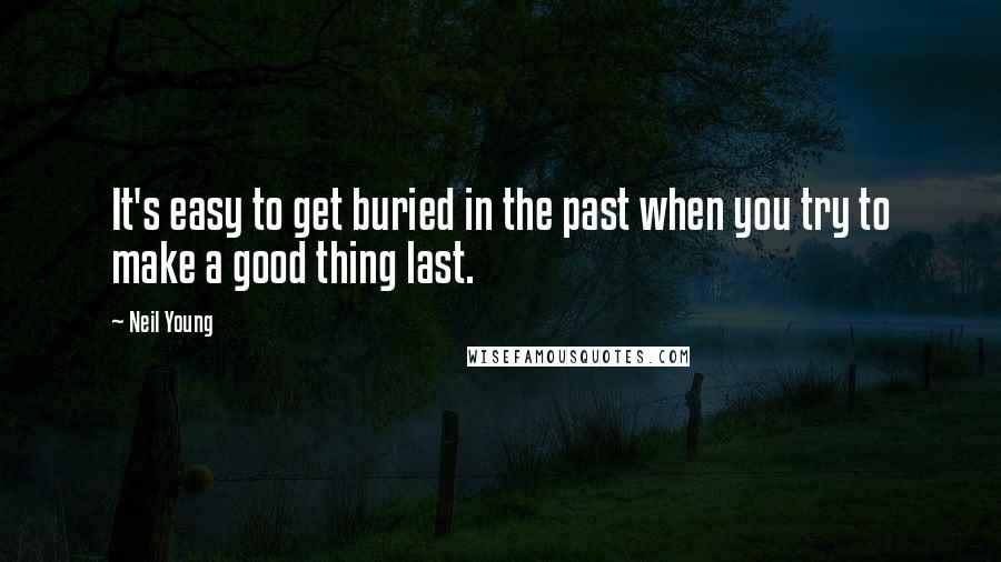 Neil Young Quotes: It's easy to get buried in the past when you try to make a good thing last.