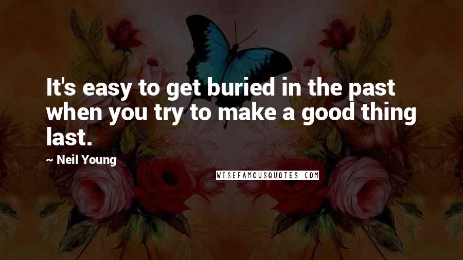 Neil Young Quotes: It's easy to get buried in the past when you try to make a good thing last.