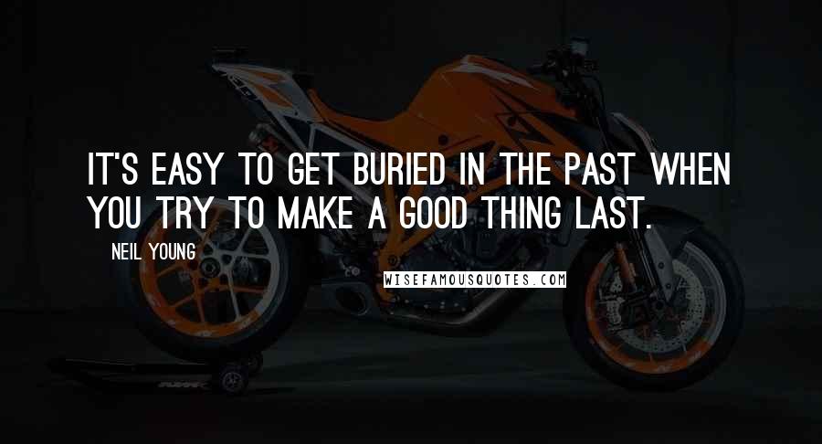 Neil Young Quotes: It's easy to get buried in the past when you try to make a good thing last.