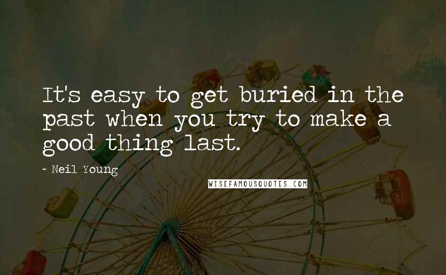 Neil Young Quotes: It's easy to get buried in the past when you try to make a good thing last.